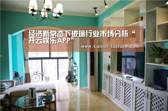 经济新常态下玻璃行业市场分析“开云娱乐APP”(图2) 开云电子
